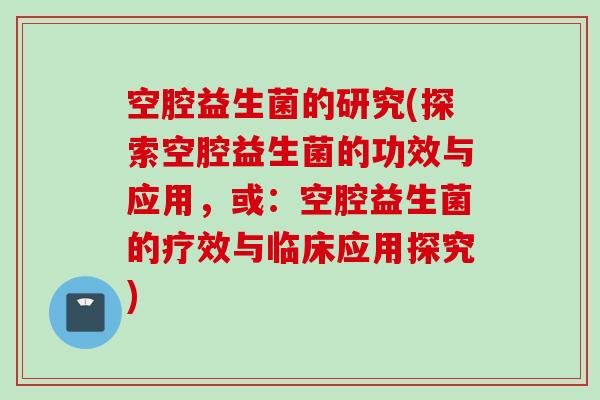 空腔益生菌的研究(探索空腔益生菌的功效与应用,或:空腔益生菌的疗效与临床应用探究) 空腔益生菌的研究(探索空腔益生菌的功效与应用,或:空腔益生菌的疗效与临床应用探究)