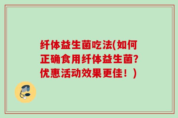 纤体益生菌吃法(如何正确食用纤体益生菌?优惠活动效果更佳!) 纤体益生菌吃法(如何正确食用纤体益生菌?优惠活动效果更佳!)