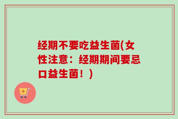 经期不要吃益生菌(女性注意:经期期间要忌口益生菌!) 经期不要吃益生菌(女性注意:经期期间要忌口益生菌!)
