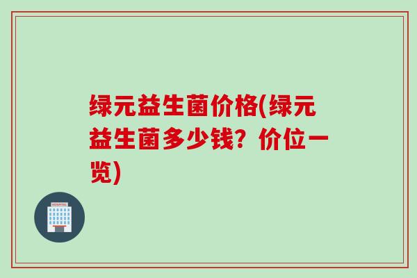 绿元益生菌价格(绿元益生菌多少钱？价位一览)