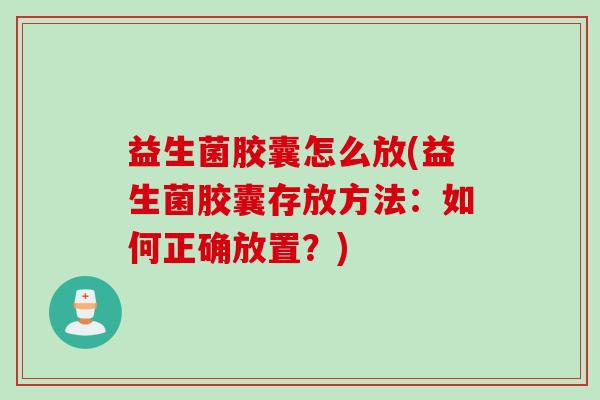 益生菌胶囊怎么放(益生菌胶囊存放方法:如何正确放置?) 益生菌胶囊怎么放(益生菌胶囊存放方法:如何正确放置?)