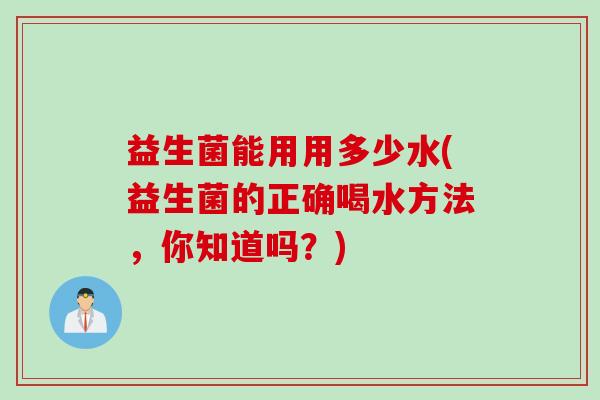 益生菌能用用多少水(益生菌的正确喝水方法,你知道吗?) 益生菌能用用多少水(益生菌的正确喝水方法,你知道吗?)