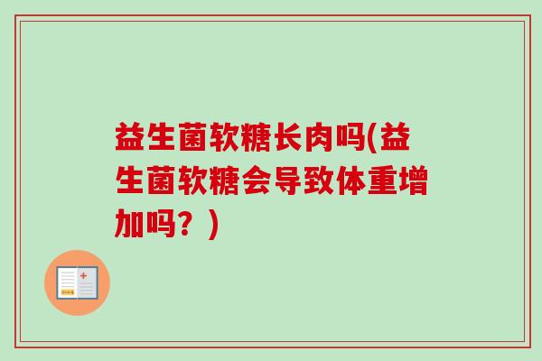 益生菌软糖长肉吗(益生菌软糖会导致体重增加吗?) 益生菌软糖长肉吗(益生菌软糖会导致体重增加吗?)