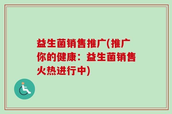 益生菌销售推广(推广你的健康:益生菌销售火热进行中) 益生菌销售推广(推广你的健康:益生菌销售火热进行中)