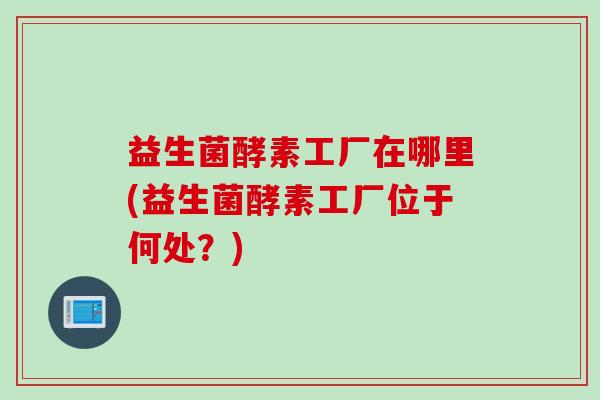 益生菌酵素工厂在哪里(益生菌酵素工厂位于何处？)