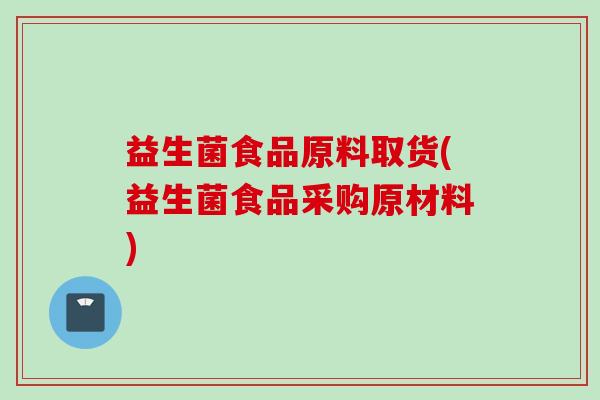 益生菌食品原料取货(益生菌食品采购原材料) 益生菌食品原料取货(益生菌食品采购原材料)