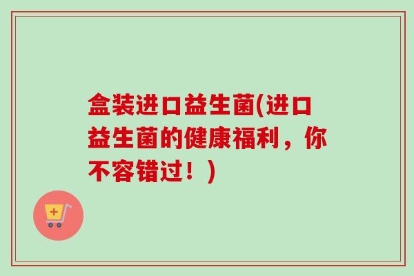 盒装进口益生菌(进口益生菌的健康福利,你不容错过!) 盒装进口益生菌(进口益生菌的健康福利,你不容错过!)