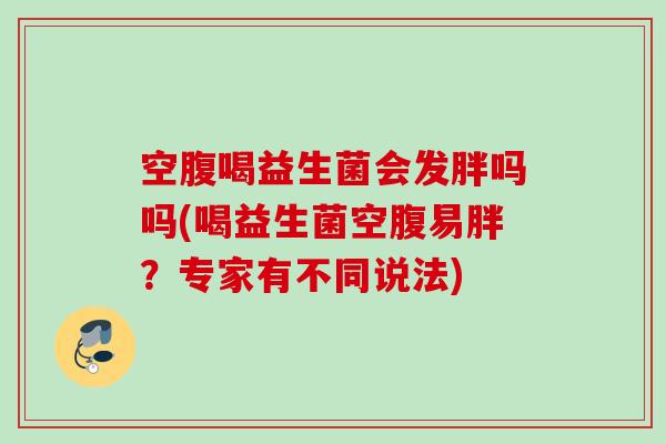空腹喝益生菌会发胖吗吗(喝益生菌空腹易胖?专家有不同说法) 空腹喝益生菌会发胖吗吗(喝益生菌空腹易胖?专家有不同说法)