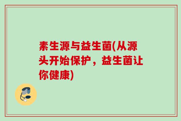 素生源与益生菌(从源头开始保护，益生菌让你健康)