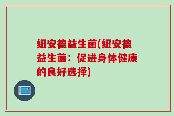 纽安德益生菌(纽安德益生菌:促进身体健康的良好选择) 纽安德益生菌(纽安德益生菌:促进身体健康的良好选择)