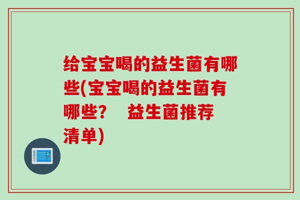 给宝宝喝的益生菌有哪些(宝宝喝的益生菌有哪些? 益生菌推荐清单) 给宝宝喝的益生菌有哪些(宝宝喝的益生菌有哪些? 益生菌推荐清单)