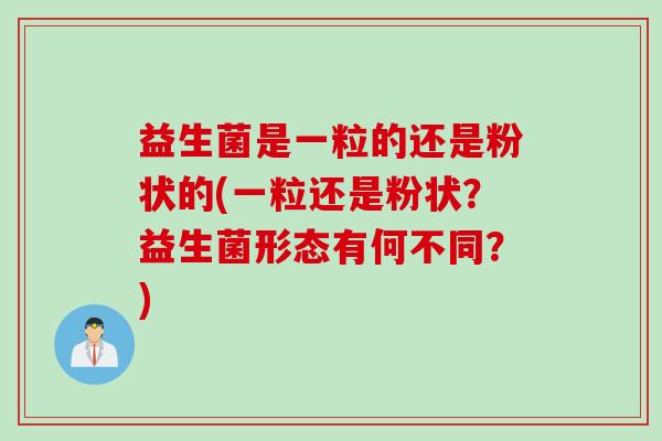 益生菌是一粒的还是粉状的(一粒还是粉状?益生菌形态有何不同?) 益生菌是一粒的还是粉状的(一粒还是粉状?益生菌形态有何不同?)