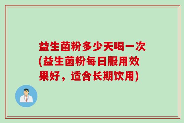 益生菌粉多少天喝一次(益生菌粉每日服用效果好，适合长期饮用)