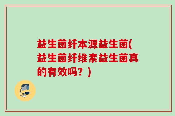 益生菌纤本源益生菌(益生菌纤维素益生菌真的有效吗?) 益生菌纤本源益生菌(益生菌纤维素益生菌真的有效吗?)