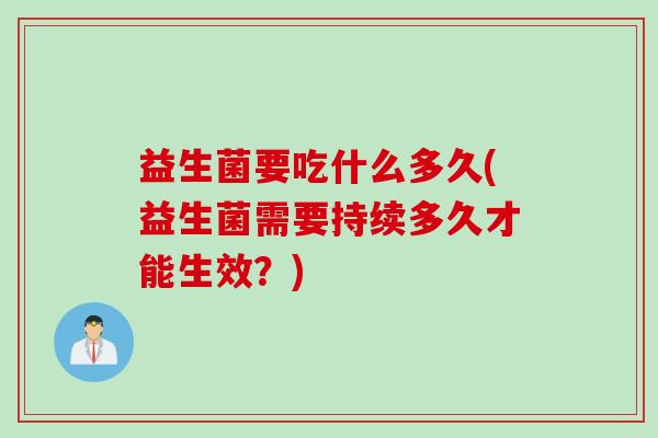 益生菌要吃什么多久(益生菌需要持续多久才能生效?) 益生菌要吃什么多久(益生菌需要持续多久才能生效?)