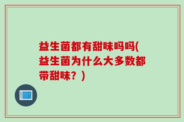 益生菌都有甜味吗吗(益生菌为什么大多数都带甜味？)
