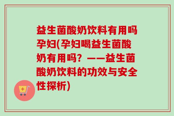 益生菌酸奶饮料有用吗孕妇(孕妇喝益生菌酸奶有用吗?——益生菌酸奶饮料的功效与安全性探析) 益生菌酸奶饮料有用吗孕妇(孕妇喝益生菌酸奶有用吗?——益生菌酸奶饮料的功效与安全性探析)