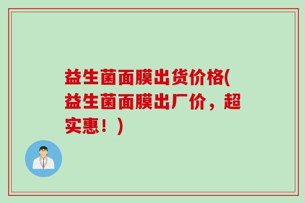 益生菌面膜出货价格(益生菌面膜出厂价，超实惠！)