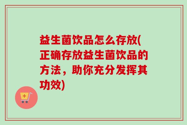 益生菌饮品怎么存放(正确存放益生菌饮品的方法,助你充分发挥其功效) 益生菌饮品怎么存放(正确存放益生菌饮品的方法,助你充分发挥其功效)