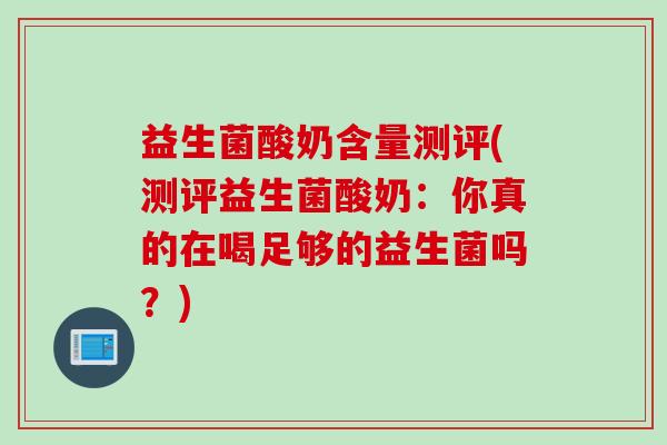 益生菌酸奶含量测评(测评益生菌酸奶:你真的在喝足够的益生菌吗?) 益生菌酸奶含量测评(测评益生菌酸奶:你真的在喝足够的益生菌吗?)