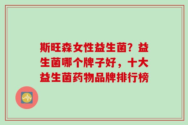 斯旺森女性益生菌？益生菌哪个牌子好，十大益生菌品牌排行榜