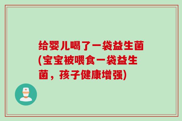 给婴儿喝了一袋益生菌(宝宝被喂食一袋益生菌，孩子健康增强)