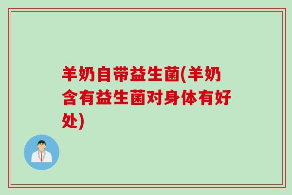 羊奶自带益生菌(羊奶含有益生菌对身体有好处)