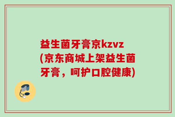 益生菌牙膏京kzvz(京东商城上架益生菌牙膏，呵护口腔健康)