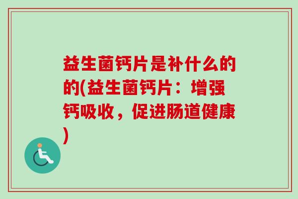 益生菌钙片是补什么的的(益生菌钙片：增强钙吸收，促进肠道健康)