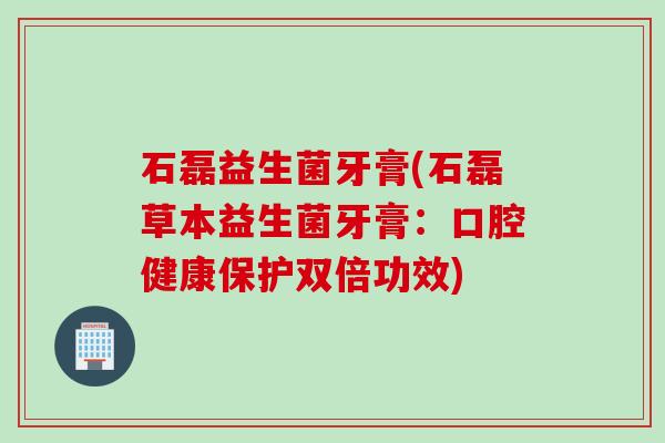 石磊益生菌牙膏(石磊草本益生菌牙膏:口腔健康保护双倍功效) 石磊益生菌牙膏(石磊草本益生菌牙膏:口腔健康保护双倍功效)