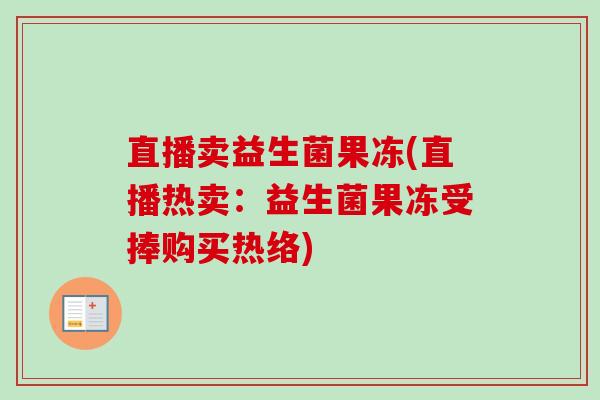 直播卖益生菌果冻(直播热卖:益生菌果冻受捧购买热络) 直播卖益生菌果冻(直播热卖:益生菌果冻受捧购买热络)