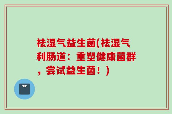 祛湿气益生菌(祛湿气利肠道:重塑健康菌群,尝试益生菌!) 祛湿气益生菌(祛湿气利肠道:重塑健康菌群,尝试益生菌!)