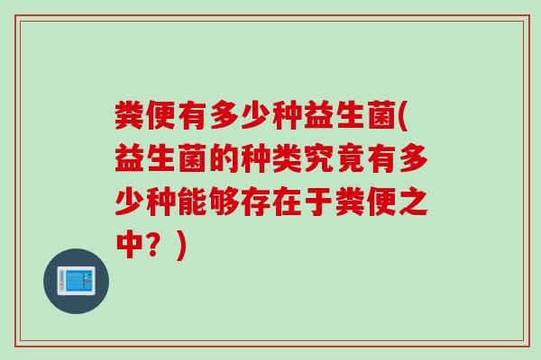 粪便有多少种益生菌(益生菌的种类究竟有多少种能够存在于粪便之中？)