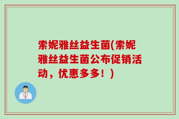 索妮雅丝益生菌(索妮雅丝益生菌公布促销活动,优惠多多!) 索妮雅丝益生菌(索妮雅丝益生菌公布促销活动,优惠多多!)