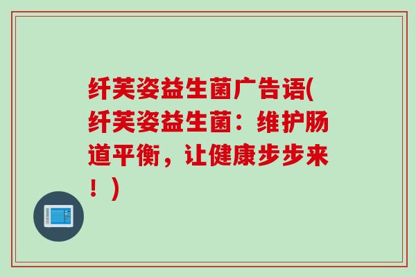 纤芙姿益生菌广告语(纤芙姿益生菌:维护肠道平衡,让健康步步来!) 纤芙姿益生菌广告语(纤芙姿益生菌:维护肠道平衡,让健康步步来!)