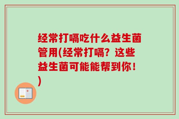 经常打嗝吃什么益生菌管用(经常打嗝?这些益生菌可能能帮到你!) 经常打嗝吃什么益生菌管用(经常打嗝?这些益生菌可能能帮到你!)