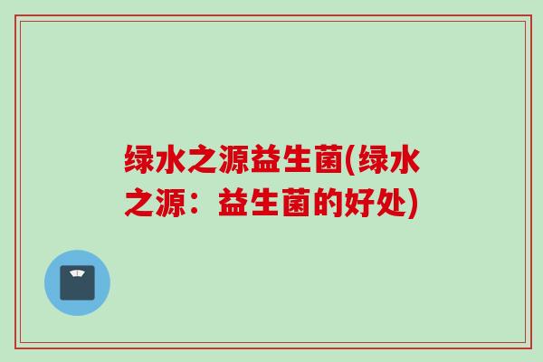绿水之源益生菌(绿水之源：益生菌的好处)