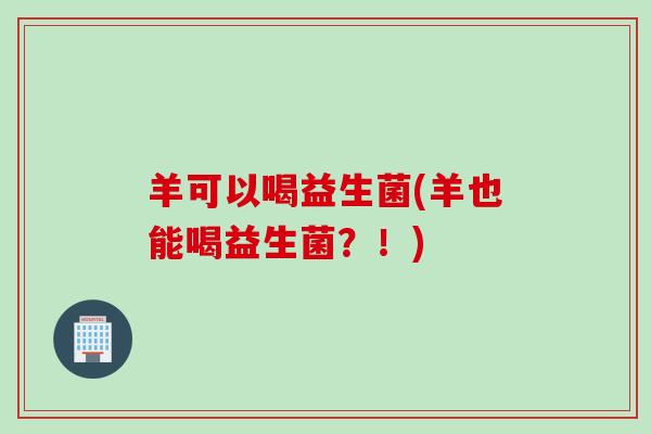 羊可以喝益生菌(羊也能喝益生菌?!) 羊可以喝益生菌(羊也能喝益生菌?!)
