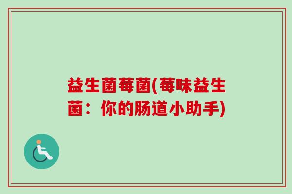 益生菌莓菌(莓味益生菌:你的肠道小助手) 益生菌莓菌(莓味益生菌:你的肠道小助手)