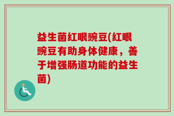 益生菌红眼豌豆(红眼豌豆有助身体健康，善于增强肠道功能的益生菌)