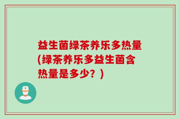 益生菌绿茶养乐多热量(绿茶养乐多益生菌含热量是多少?) 益生菌绿茶养乐多热量(绿茶养乐多益生菌含热量是多少?)
