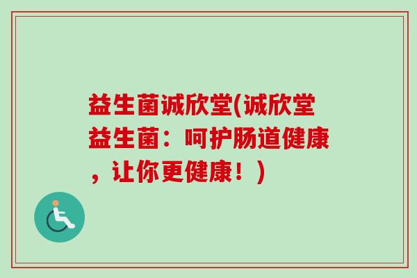 益生菌诚欣堂(诚欣堂益生菌：呵护肠道健康，让你更健康！)