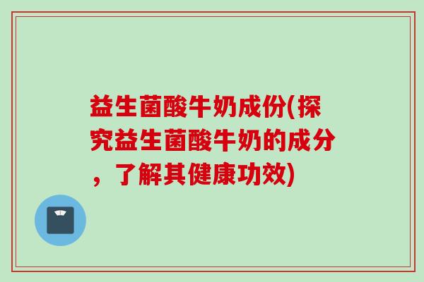 益生菌酸牛奶成份(探究益生菌酸牛奶的成分,了解其健康功效) 益生菌酸牛奶成份(探究益生菌酸牛奶的成分,了解其健康功效)