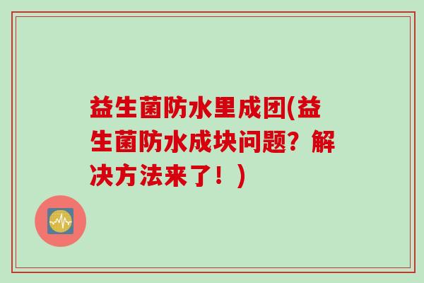 益生菌防水里成团(益生菌防水成块问题?解决方法来了!) 益生菌防水里成团(益生菌防水成块问题?解决方法来了!)