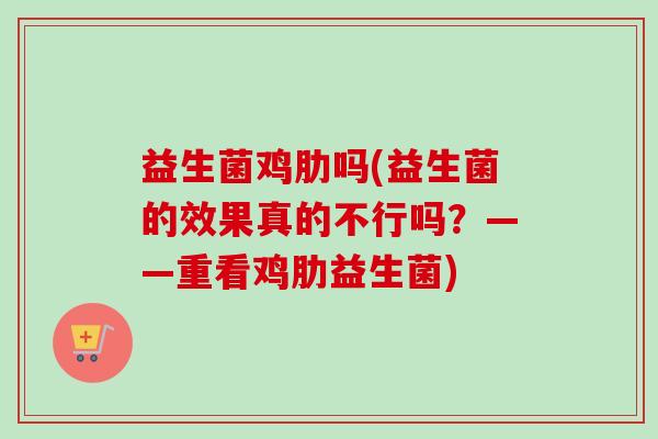 益生菌鸡肋吗(益生菌的效果真的不行吗?——重看鸡肋益生菌) 益生菌鸡肋吗(益生菌的效果真的不行吗?——重看鸡肋益生菌)