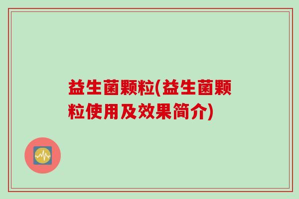 益生菌颗粒(益生菌颗粒使用及效果简介) 益生菌颗粒(益生菌颗粒使用及效果简介)
