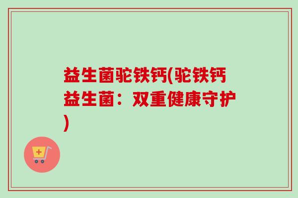 益生菌驼铁钙(驼铁钙益生菌:双重健康守护) 益生菌驼铁钙(驼铁钙益生菌:双重健康守护)
