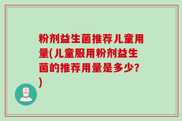 粉剂益生菌推荐儿童用量(儿童服用粉剂益生菌的推荐用量是多少?) 粉剂益生菌推荐儿童用量(儿童服用粉剂益生菌的推荐用量是多少?)