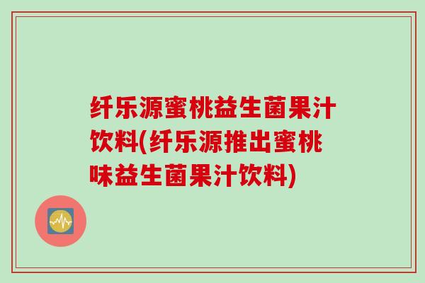 纤乐源蜜桃益生菌果汁饮料(纤乐源推出蜜桃味益生菌果汁饮料) 纤乐源蜜桃益生菌果汁饮料(纤乐源推出蜜桃味益生菌果汁饮料)
