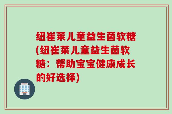 纽崔莱儿童益生菌软糖(纽崔莱儿童益生菌软糖：帮助宝宝健康成长的好选择)
